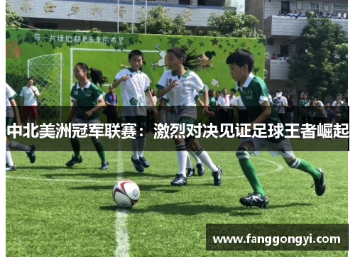 中北美洲冠军联赛：激烈对决见证足球王者崛起