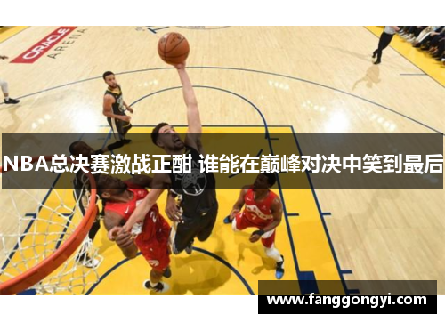 NBA总决赛激战正酣 谁能在巅峰对决中笑到最后