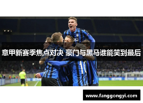 意甲新赛季焦点对决 豪门与黑马谁能笑到最后